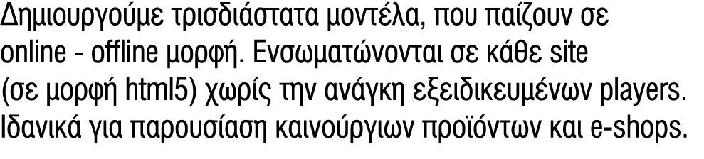 Δημιουργούμε τρισδιάστατα μοντέλα, που παίζουν σε online offline μορφή. Ενσωματώνονται σε κάθε site (σε μορφή html5) ...